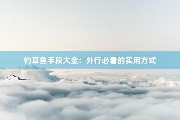 钓草鱼手段大全:外行必看的实用方式
